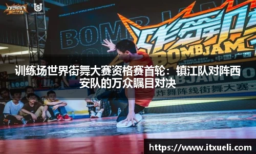 训练场世界街舞大赛资格赛首轮：镇江队对阵西安队的万众瞩目对决