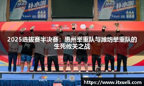 2025选拔赛半决赛：惠州举重队与潍坊举重队的生死攸关之战